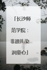 长沙师范学院：非遗扎染润童心