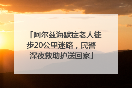 阿尔兹海默症老人徒步20公里迷路，民警深夜救助护送回家