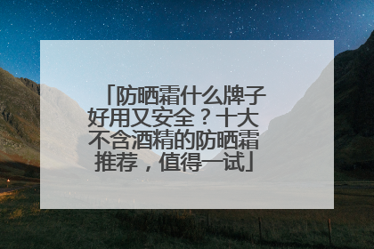 防晒霜什么牌子好用又安全？十大不含酒精的防晒霜推荐，值得一试