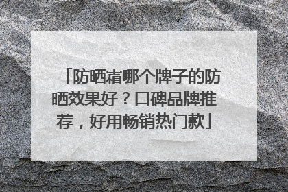 防晒霜哪个牌子的防晒效果好？口碑品牌推荐，好用畅销热门款