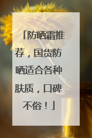 防晒霜推荐，国货防晒适合各种肤质，口碑不俗！