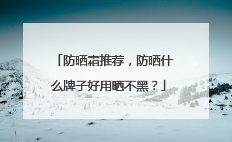 防晒霜推荐，防晒什么牌子好用晒不黑？