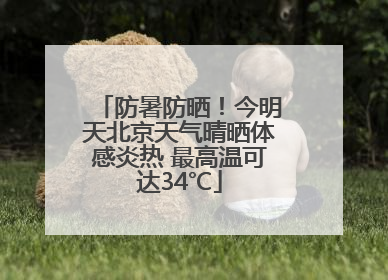 防暑防晒！今明天北京天气晴晒体感炎热 最高温可达34℃