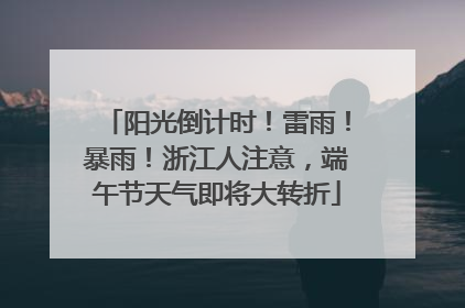 阳光倒计时！雷雨！暴雨！浙江人注意，端午节天气即将大转折