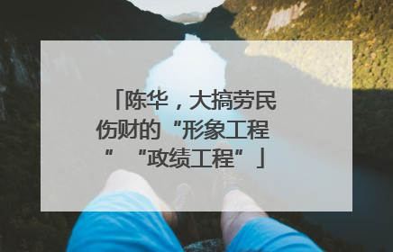陈华，大搞劳民伤财的“形象工程”“政绩工程”