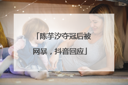 陈芋汐夺冠后被网暴，抖音回应