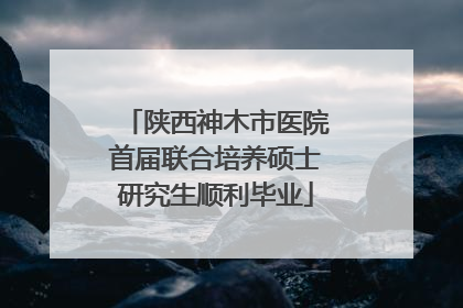 陕西神木市医院首届联合培养硕士研究生顺利毕业