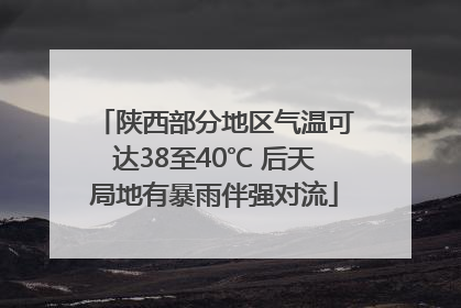陕西部分地区气温可达38至40℃ 后天局地有暴雨伴强对流