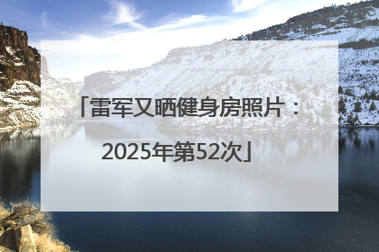 雷军又晒健身房照片：2025年第52次