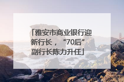 雅安市商业银行迎新行长，“70后”副行长陈力升任