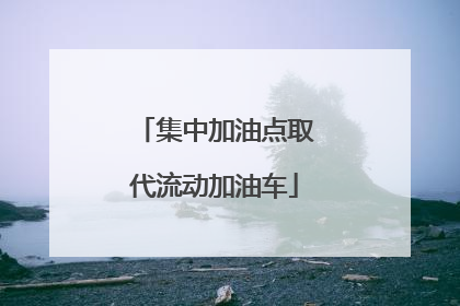 集中加油点取代流动加油车