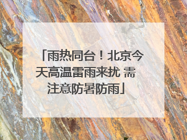 雨热同台！北京今天高温雷雨来扰 需注意防暑防雨