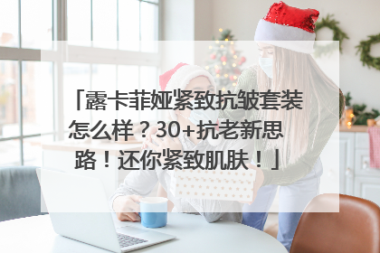 露卡菲娅紧致抗皱套装怎么样？30+抗老新思路！还你紧致肌肤！