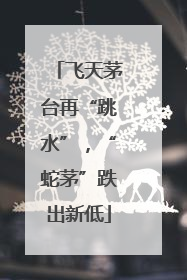 飞天茅台再“跳水”，“蛇茅”跌出新低