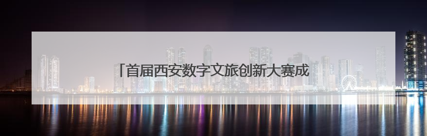 首届西安数字文旅创新大赛成果汇报及第二届创新规划发布