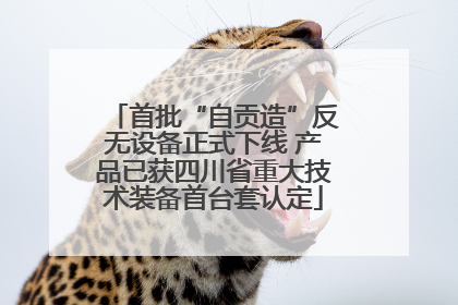 首批“自贡造”反无设备正式下线 产品已获四川省重大技术装备首台套认定