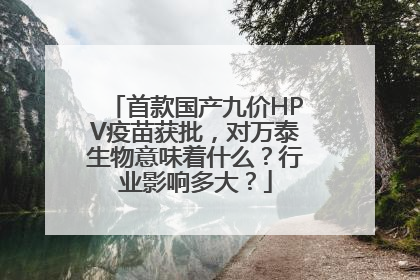 首款国产九价HPV疫苗获批，对万泰生物意味着什么？行业影响多大？