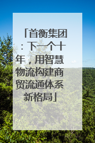 首衡集团：下一个十年，用智慧物流构建商贸流通体系新格局
