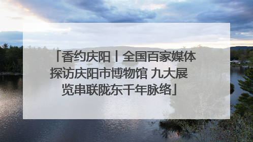 香约庆阳丨全国百家媒体探访庆阳市博物馆 九大展览串联陇东千年脉络