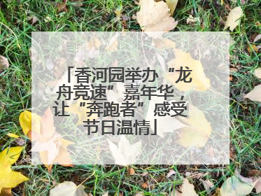 香河园举办“龙舟竞速”嘉年华，让“奔跑者”感受节日温情