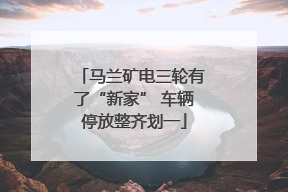 马兰矿电三轮有了“新家” 车辆停放整齐划一