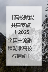 高校赋能 共建支点！2025全国主流融媒湖北高校行启动
