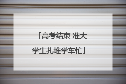 高考结束 准大学生扎堆学车忙