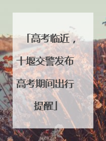 高考临近，十堰交警发布高考期间出行提醒