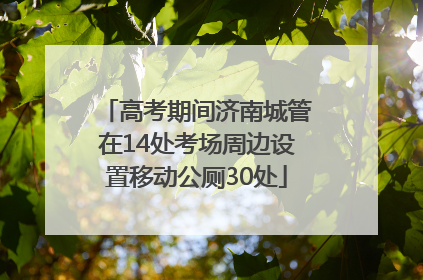 高考期间济南城管在14处考场周边设置移动公厕30处