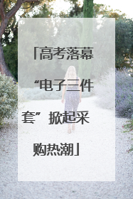 高考落幕“电子三件套”掀起采购热潮
