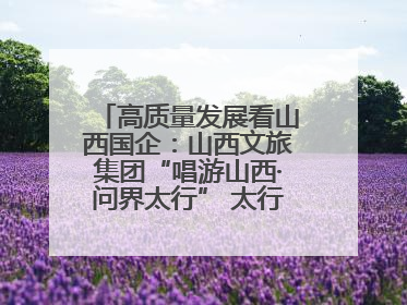 高质量发展看山西国企：山西文旅集团“唱游山西·问界太行” 太行山文化探索之旅燃情启幕