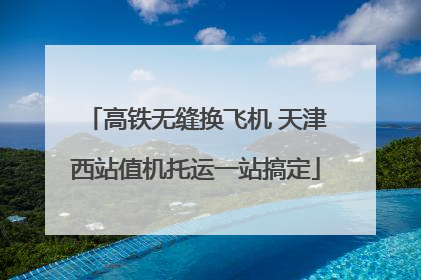 高铁无缝换飞机 天津西站值机托运一站搞定