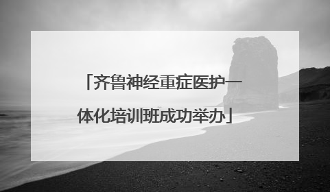 齐鲁神经重症医护一体化培训班成功举办