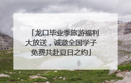 龙口毕业季旅游福利大放送，诚邀全国学子免费共赴夏日之约