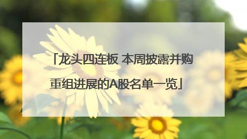 龙头四连板 本周披露并购重组进展的A股名单一览