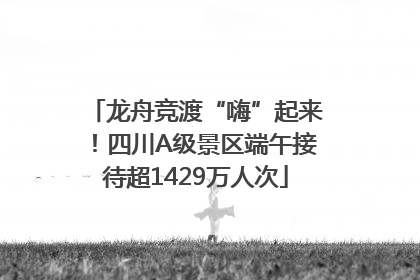 龙舟竞渡“嗨”起来！四川A级景区端午接待超1429万人次