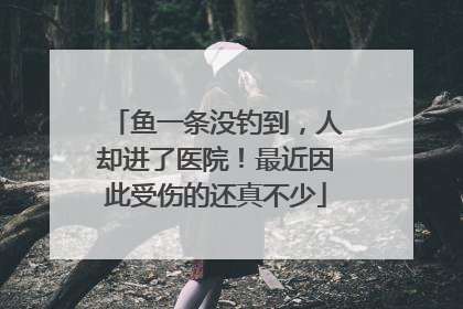 鱼一条没钓到，人却进了医院！最近因此受伤的还真不少