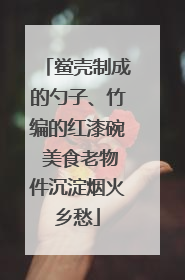 鲎壳制成的勺子、竹编的红漆碗 美食老物件沉淀烟火乡愁