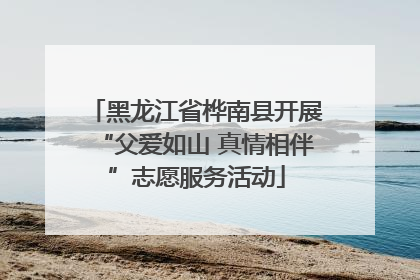 黑龙江省桦南县开展“父爱如山 真情相伴”志愿服务活动