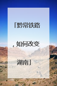 黔常铁路，如何改变湖南