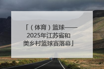 （体育）篮球——2025年江苏省和美乡村篮球赛落幕
