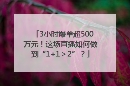 3小时爆单超500万元！这场直播如何做到“1+1＞2”？