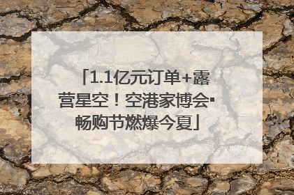 1.1亿元订单+露营星空！空港家博会▪畅购节燃爆今夏