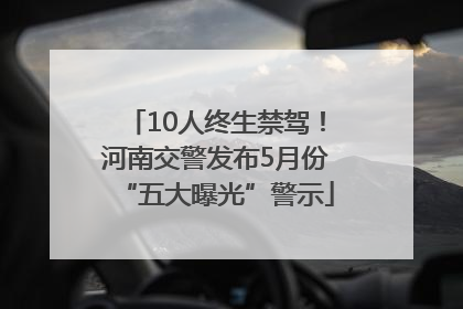 10人终生禁驾！河南交警发布5月份“五大曝光”警示
