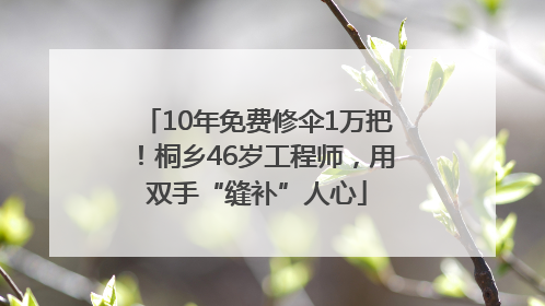 10年免费修伞1万把！桐乡46岁工程师，用双手“缝补”人心