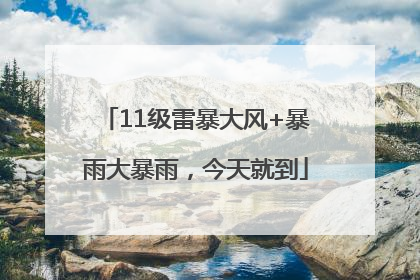 11级雷暴大风+暴雨大暴雨，今天就到
