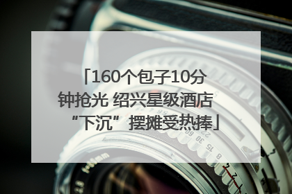 160个包子10分钟抢光 绍兴星级酒店“下沉”摆摊受热捧