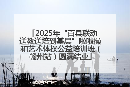 2025年“百县联动送教送培到基层”啦啦操和艺术体操公益培训班（赣州站）圆满结业