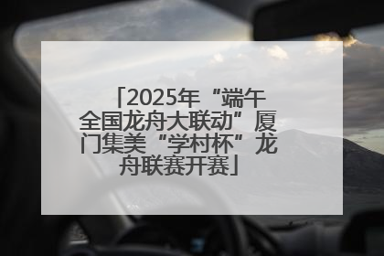 2025年“端午全国龙舟大联动”厦门集美“学村杯”龙舟联赛开赛