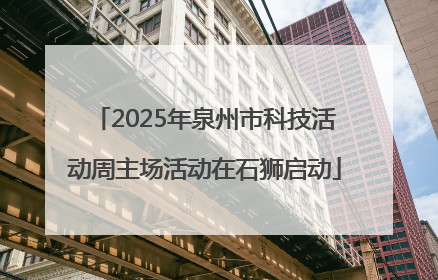 2025年泉州市科技活动周主场活动在石狮启动